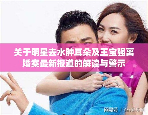关于明星去水肿耳朵及王宝强离婚案最新报道的解读与警示