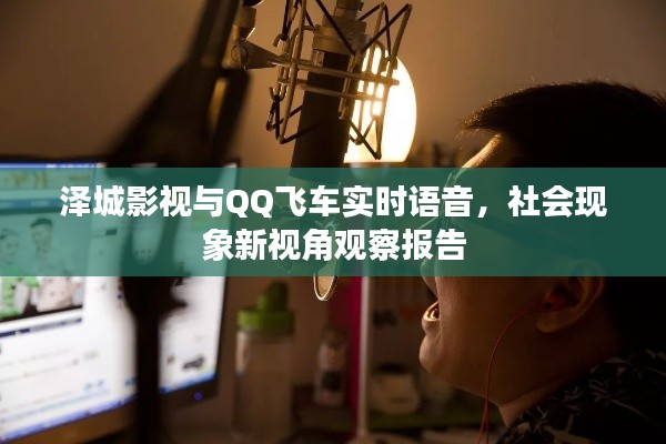 泽城影视与QQ飞车实时语音,社会现象新视角观察报告