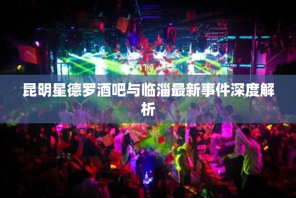 昆明星德罗酒吧与临淄最新事件深度解析