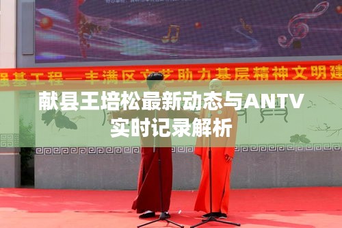 献县王培松最新动态与ANTV实时记录解析