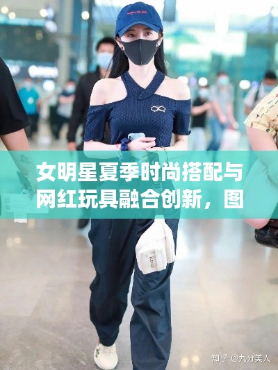 女明星夏季时尚搭配与网红玩具融合创新,图片分析、趋势展望及潮流融合
