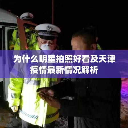 为什么明星拍照好看及天津疫情最新情况解析