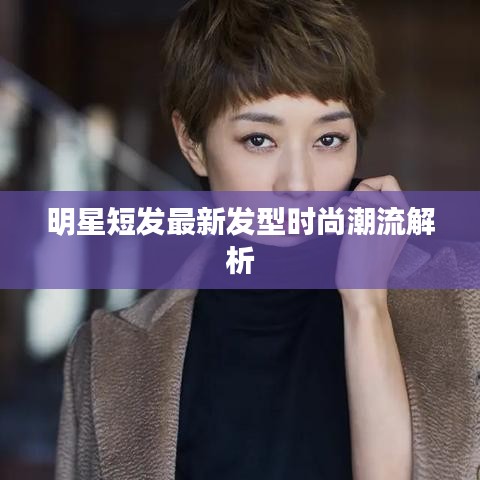 明星短发最新发型时尚潮流解析