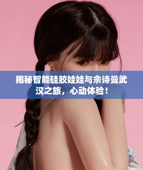 揭秘智能硅胶娃娃与佘诗曼武汉之旅,心动体验!