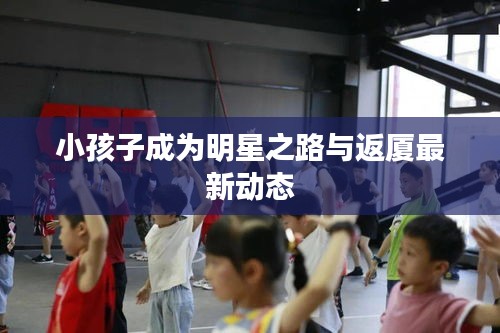 小孩子成为明星之路与返厦最新动态