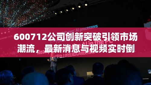 600712公司创新突破引领市场潮流，最新消息与视频实时倒放技术展示卓越实力