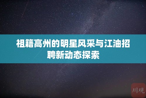 祖籍高州的明星风采与江油招聘新动态探索