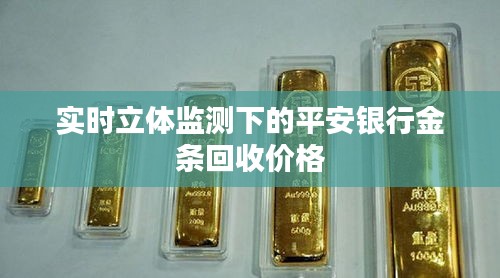 实时立体监测下的平安银行金条回收价格