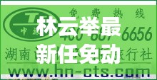 林云举最新任免动态揭秘及实时文件上传技巧分享