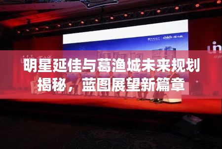 明星延佳与葛渔城未来规划揭秘,蓝图展望新篇章