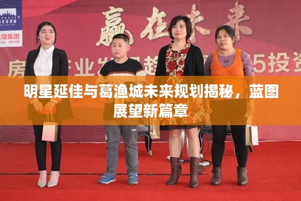明星延佳与葛渔城未来规划揭秘,蓝图展望新篇章