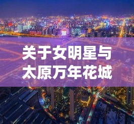 关于女明星与太原万年花城最新消息的核心解读