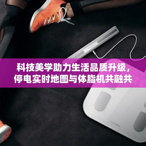 科技美学助力生活品质升级,停电实时地图与体脂机共融共生