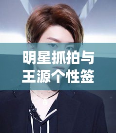 明星抓拍与王源个性签名最新解析