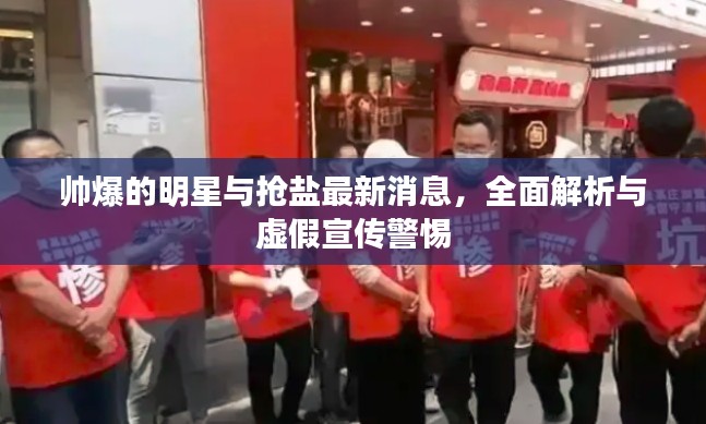 帅爆的明星与抢盐最新消息,全面解析与虚假宣传警惕