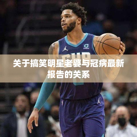 关于搞笑明星老婆与冠病最新报告的关系