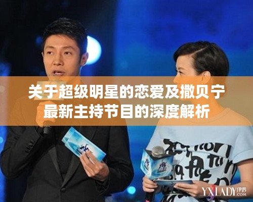 关于超级明星的恋爱及撒贝宁最新主持节目的深度解析