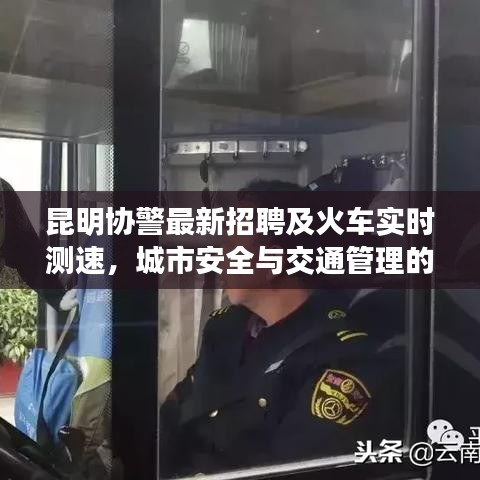 昆明协警最新招聘及火车实时测速，城市安全与交通管理的协同保障行动