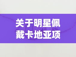 关于明星佩戴卡地亚项链图片及甘肃95号汽油最新价格的深度探讨
