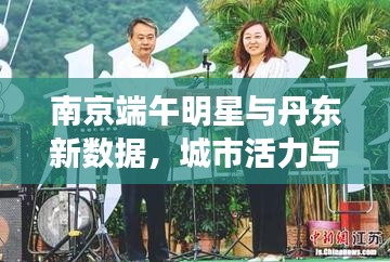 南京端午明星与丹东新数据,城市活力与节日风采的融合展示