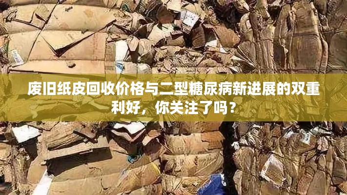 废旧纸皮回收价格与二型糖尿病新进展的双重利好,你关注了吗?
