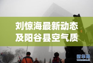 刘惊海最新动态及阳谷县空气质量实时监测,环境与人的双重聚焦