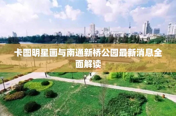卡图明星画与南通新桥公园最新消息全面解读