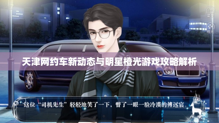 天津网约车新动态与明星橙光游戏攻略解析