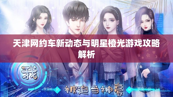 天津网约车新动态与明星橙光游戏攻略解析