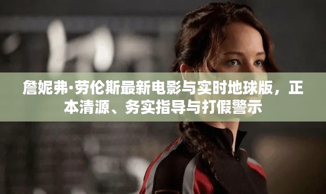 詹妮弗·劳伦斯最新电影与实时地球版,正本清源、务实指导与打假警示