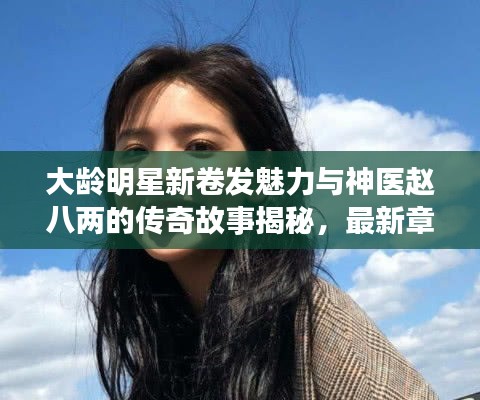 大龄明星新卷发魅力与神医赵八两的传奇故事揭秘,最新章节解读