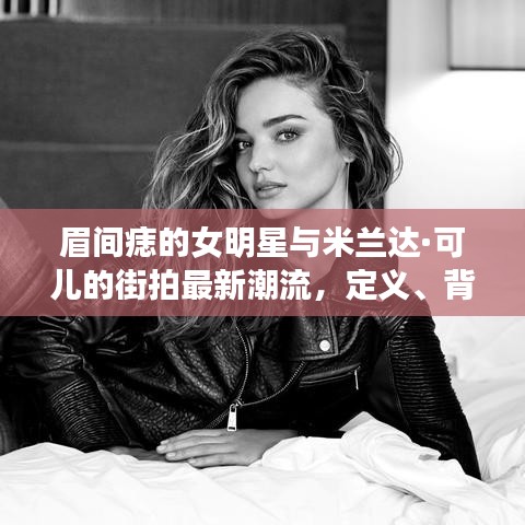 眉间痣的女明星与米兰达·可儿的街拍最新潮流,定义、背景分析与专家解读