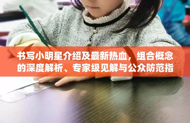 书写小明星介绍及最新热血,组合概念的深度解析、专家级见解与公众防范指南