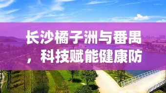 长沙橘子洲与番禺,科技赋能健康防护,体验新篇章