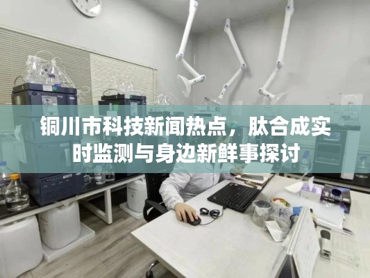 铜川市科技新闻热点,肽合成实时监测与身边新鲜事探讨