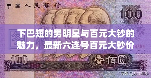 下巴短的男明星与百元大钞的魅力,最新六连号百元大钞价格探讨