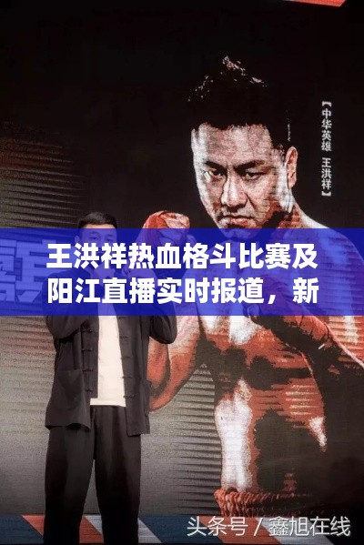 王洪祥热血格斗比赛及阳江直播实时报道,新篇章开启