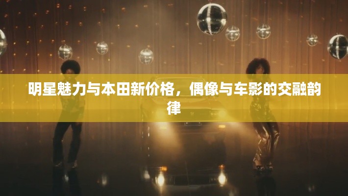 明星魅力与本田新价格,偶像与车影的交融韵律