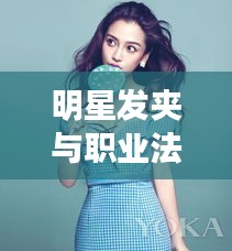 明星发夹与职业法规，时尚与法规的交融焦点