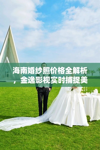 海南婚纱照价格全解析,金逸影视实时捕捉美好瞬间