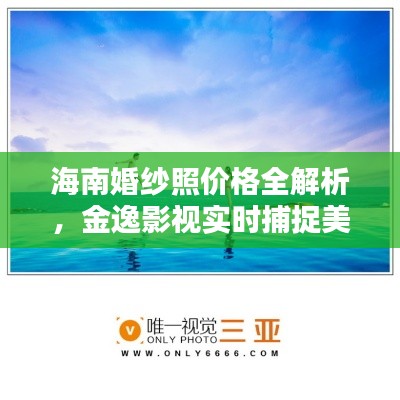 海南婚纱照价格全解析,金逸影视实时捕捉美好瞬间