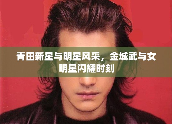 青田新星与明星风采,金城武与女明星闪耀时刻