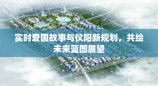 实时爱国故事与仪阳新规划，共绘未来蓝图展望