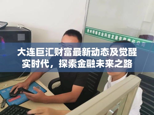 大连巨汇财富最新动态及觉醒实时代,探索金融未来之路