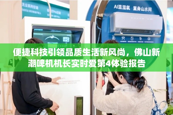便捷科技引领品质生活新风尚,佛山新潮啤机机长实时爱第4体验报告