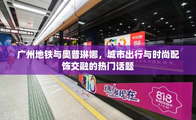 广州地铁与奥普琳娜,城市出行与时尚配饰交融的热门话题