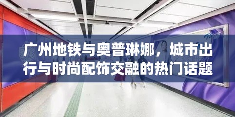 广州地铁与奥普琳娜,城市出行与时尚配饰交融的热门话题