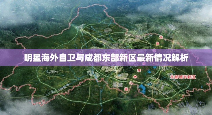 明星海外自卫与成都东部新区最新情况解析