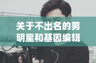 关于不出名的男明星和基因编辑技术最新新闻的深度解析