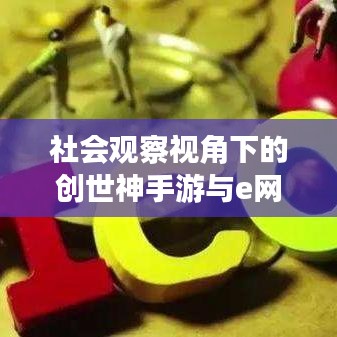 社会观察视角下的创世神手游与e网通激活码深度剖析